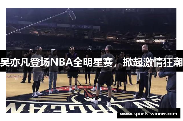 吴亦凡登场NBA全明星赛，掀起激情狂潮