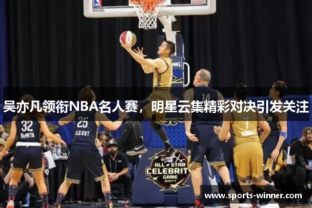 吴亦凡领衔NBA名人赛，明星云集精彩对决引发关注