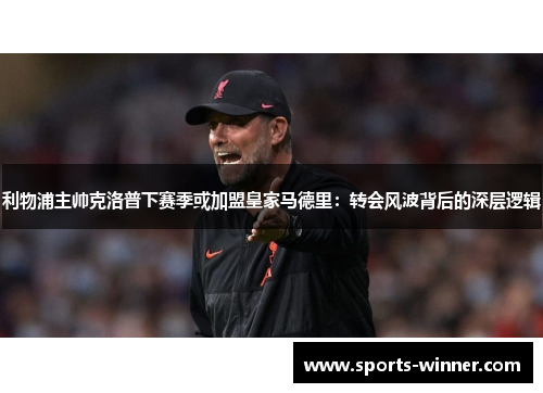 利物浦主帅克洛普下赛季或加盟皇家马德里：转会风波背后的深层逻辑